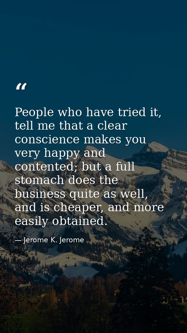 People who have tried it, tell me that a clear conscience makes you very happy and contented; but a full stomach does th — Jerome K. Jerome