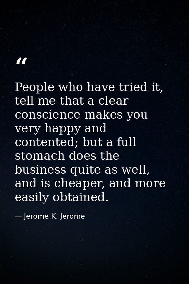 People who have tried it, tell me that a clear conscience makes you very happy and contented; but a full stomach does th — Jerome K. Jerome