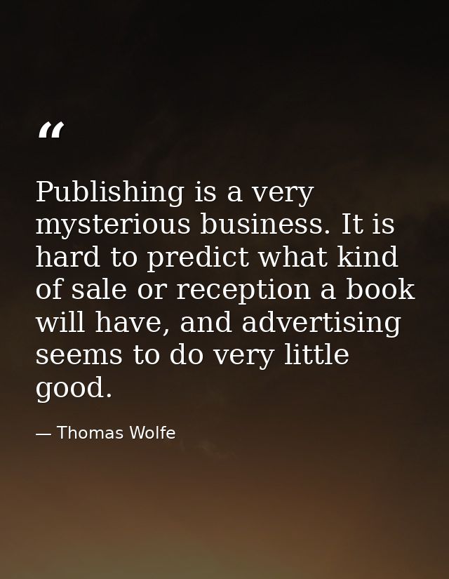Publishing is a very mysterious business. It is hard to predict what kind of sale or reception a book will have, and adv — Thomas Wolfe