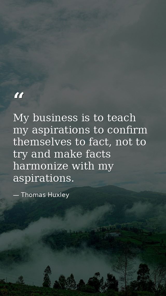 My business is to teach my aspirations to confirm themselves to fact, not to try and make facts harmonize with my aspira — Thomas Huxley