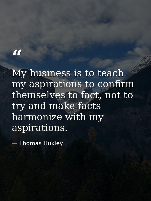My business is to teach my aspirations to confirm themselves to fact, not to try and make facts harmonize with my aspira — Thomas Huxley