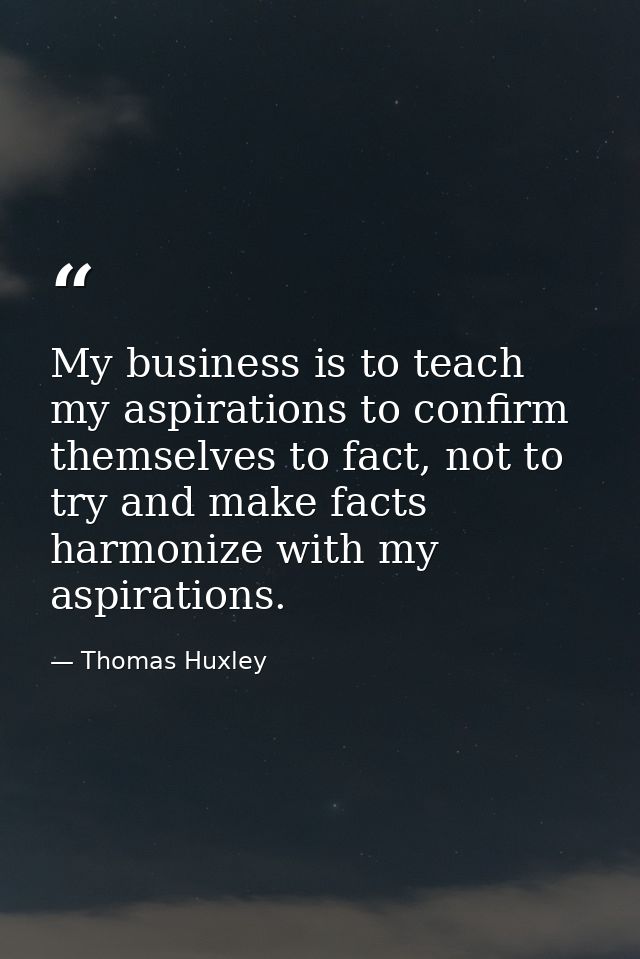 My business is to teach my aspirations to confirm themselves to fact, not to try and make facts harmonize with my aspira — Thomas Huxley