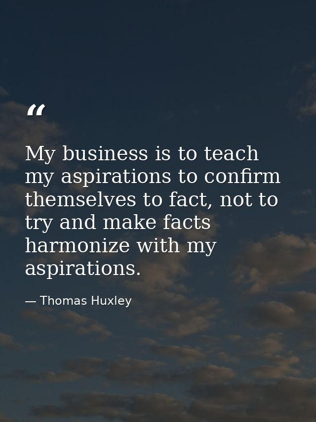 My business is to teach my aspirations to confirm themselves to fact, not to try and make facts harmonize with my aspira — Thomas Huxley