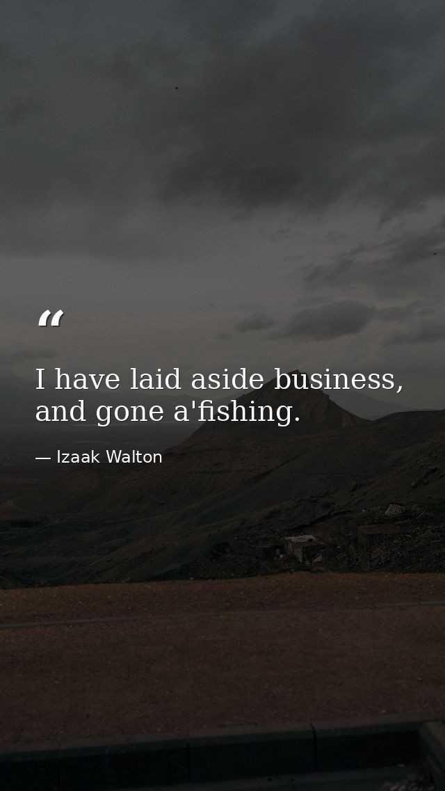 I have laid aside business, and gone a'fishing. — Izaak Walton