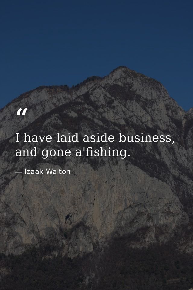 I have laid aside business, and gone a'fishing. — Izaak Walton
