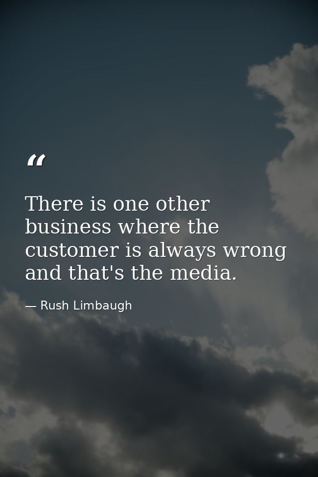 There is one other business where the customer is always wrong and that's the media. — Rush Limbaugh
