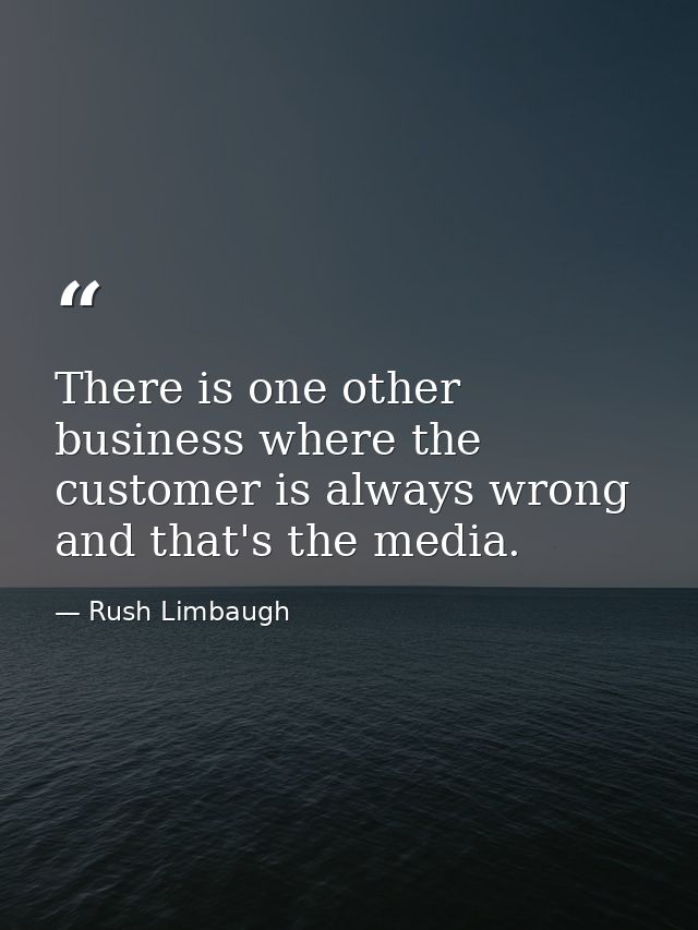 There is one other business where the customer is always wrong and that's the media. — Rush Limbaugh