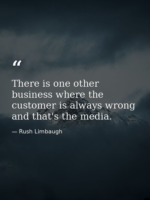 There is one other business where the customer is always wrong and that's the media. — Rush Limbaugh
