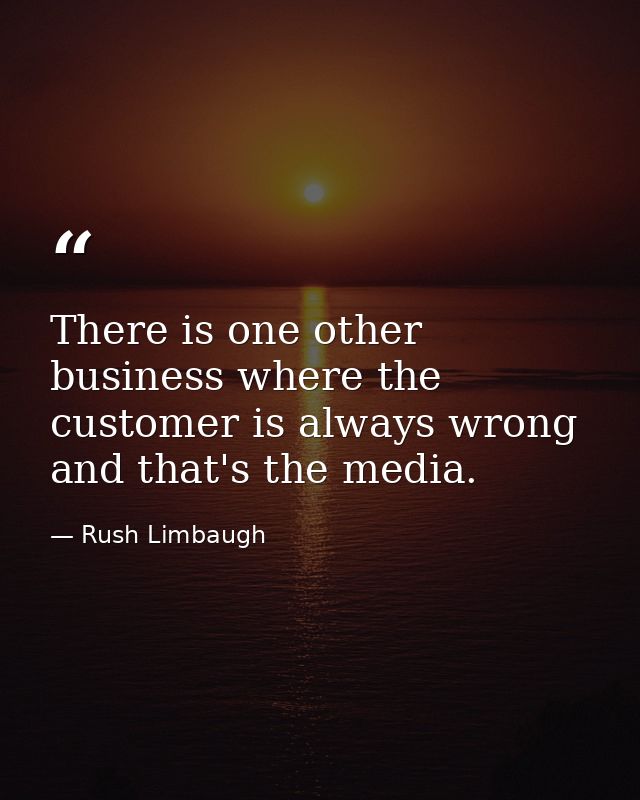 There is one other business where the customer is always wrong and that's the media. — Rush Limbaugh