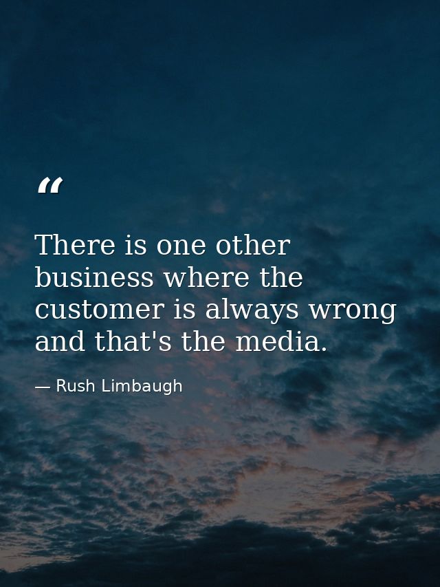 There is one other business where the customer is always wrong and that's the media. — Rush Limbaugh