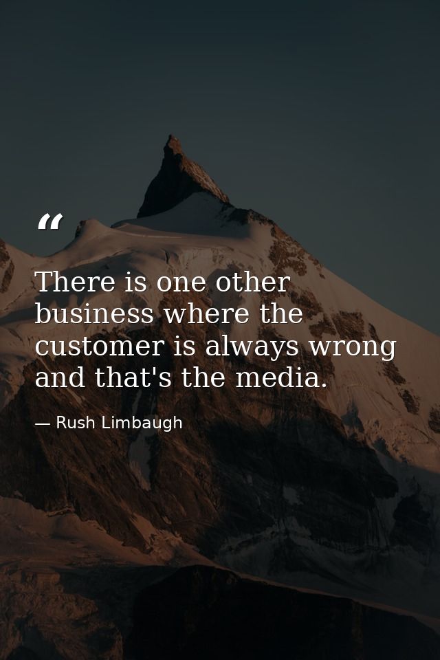 There is one other business where the customer is always wrong and that's the media. — Rush Limbaugh