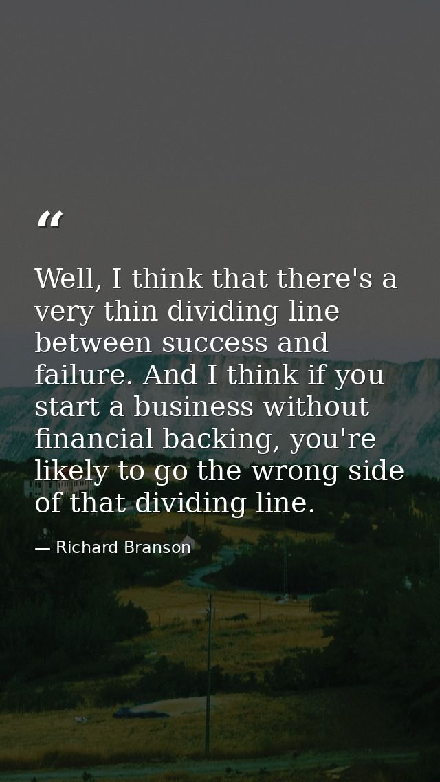 Well, I think that there's a very thin dividing line between success and failure. And I think if you start a business wi — Richard Branson