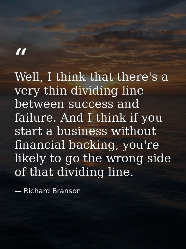 Well, I think that there's a very thin dividing line between success and failure. And I think if you start a business wi — Richard Branson