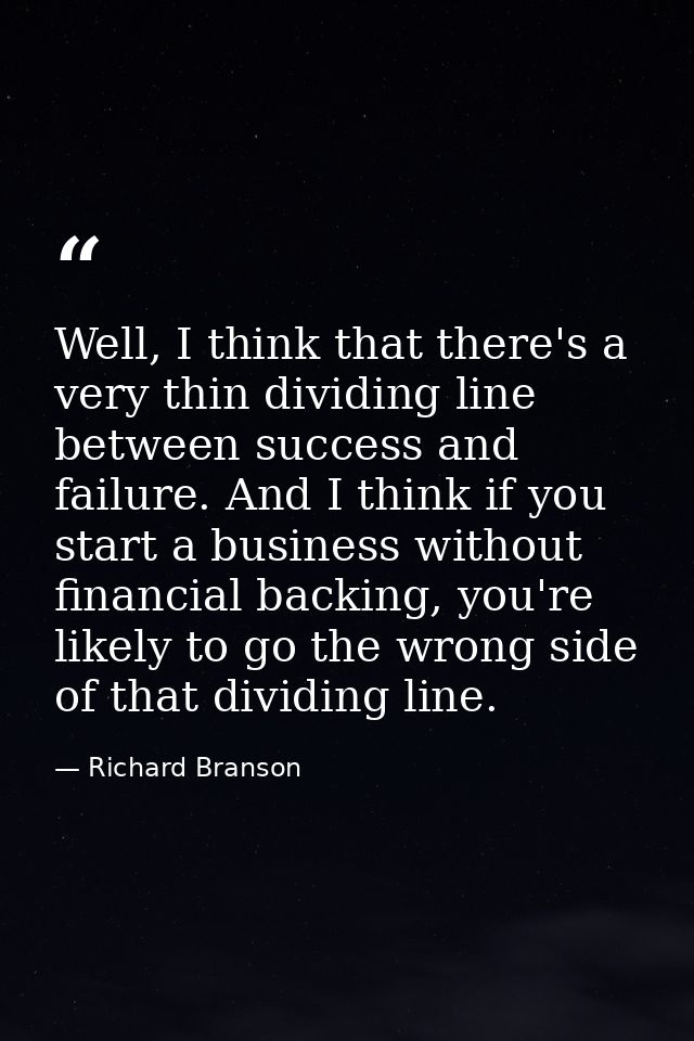 Well, I think that there's a very thin dividing line between success and failure. And I think if you start a business wi — Richard Branson