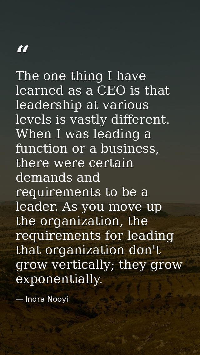 The one thing I have learned as a CEO is that leadership at various levels is vastly different. When I was leading a fun — Indra Nooyi