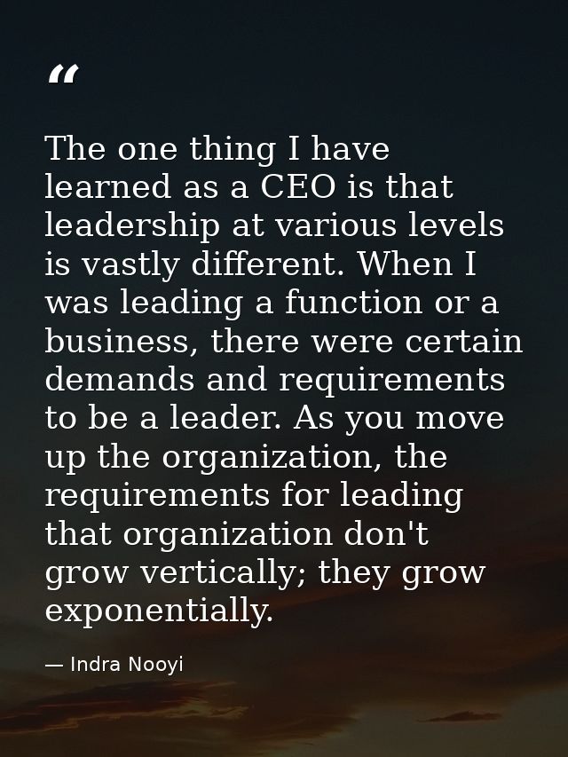 The one thing I have learned as a CEO is that leadership at various levels is vastly different. When I was leading a fun — Indra Nooyi
