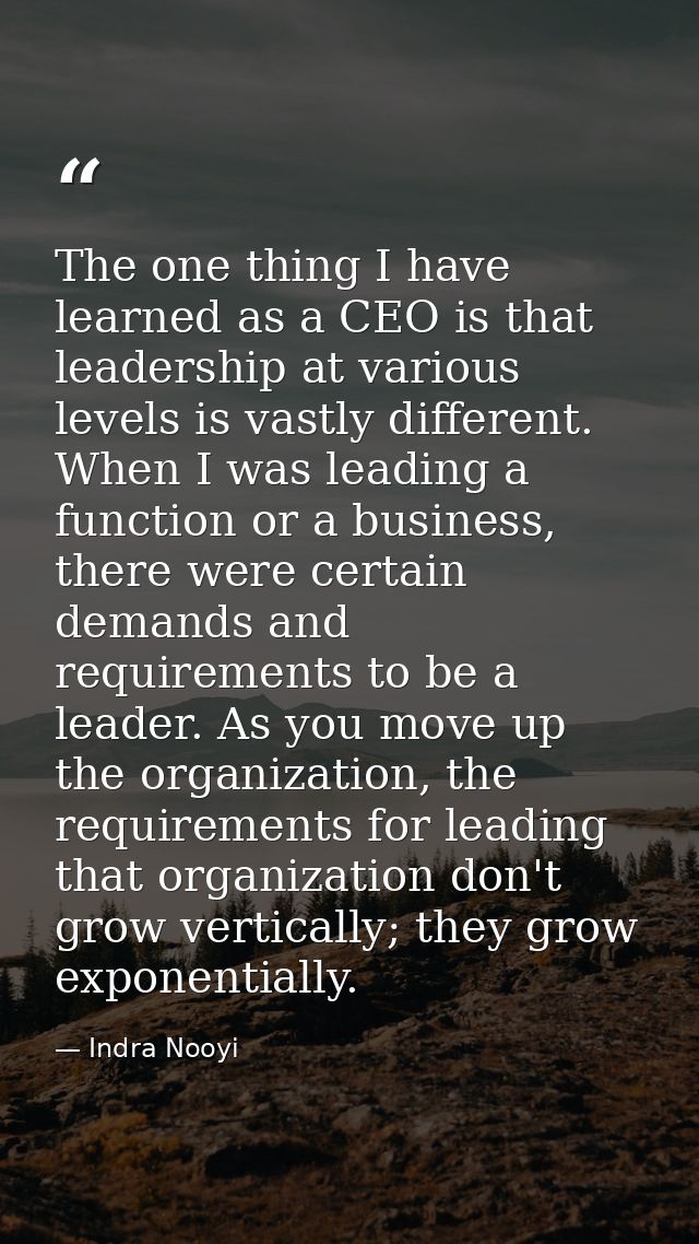 The one thing I have learned as a CEO is that leadership at various levels is vastly different. When I was leading a fun — Indra Nooyi