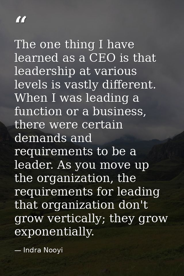 The one thing I have learned as a CEO is that leadership at various levels is vastly different. When I was leading a fun — Indra Nooyi
