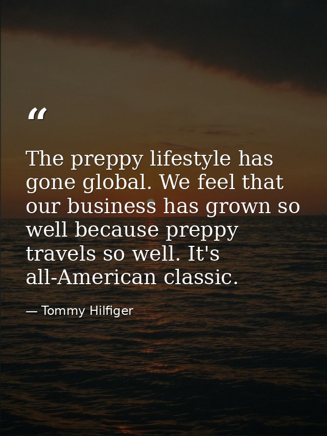 The preppy lifestyle has gone global. We feel that our business has grown so well because preppy travels so well. It's a — Tommy Hilfiger