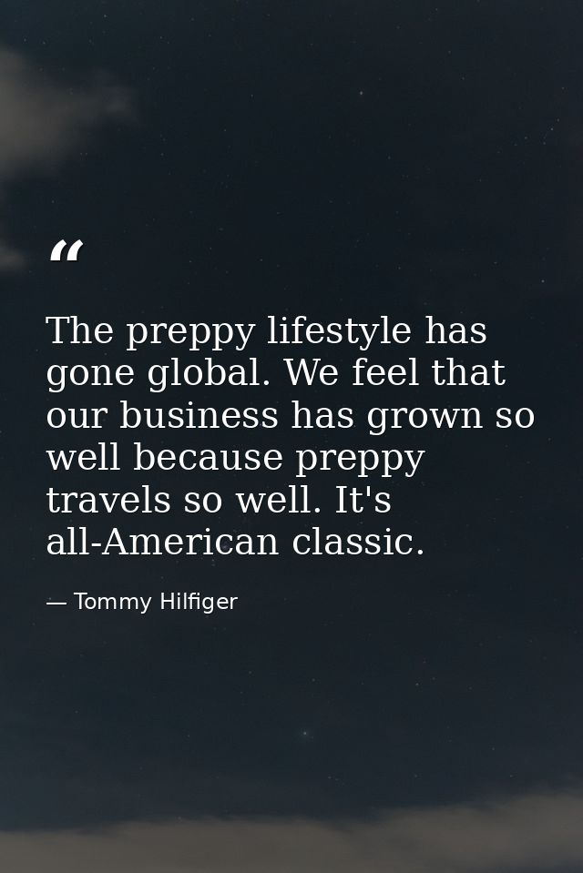The preppy lifestyle has gone global. We feel that our business has grown so well because preppy travels so well. It's a — Tommy Hilfiger