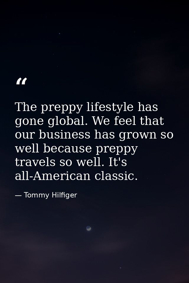 The preppy lifestyle has gone global. We feel that our business has grown so well because preppy travels so well. It's a — Tommy Hilfiger