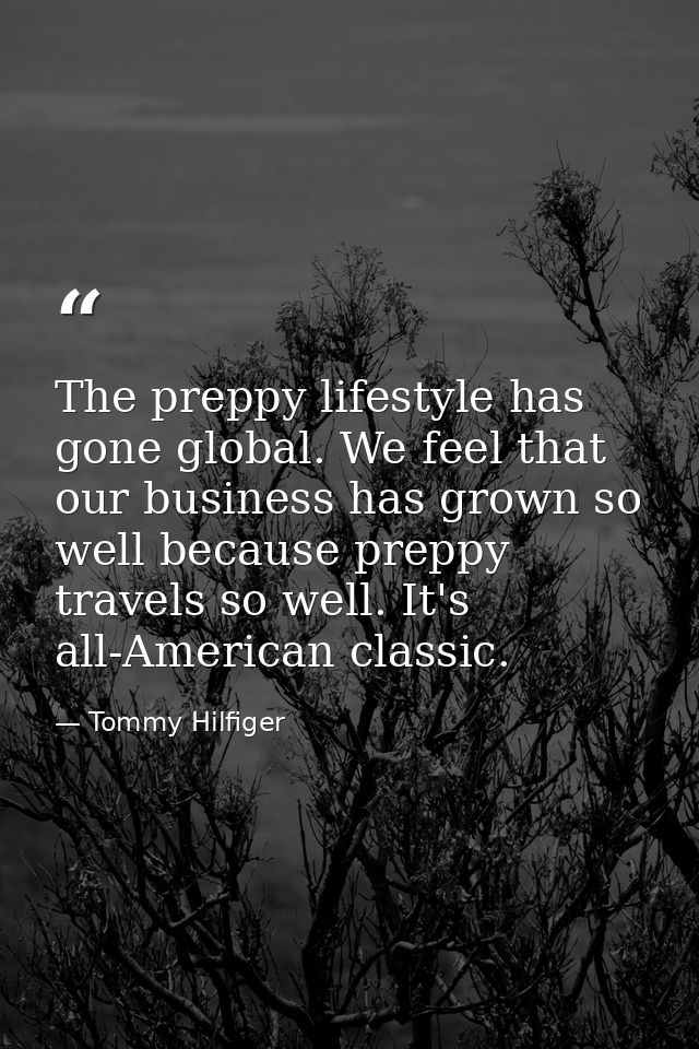The preppy lifestyle has gone global. We feel that our business has grown so well because preppy travels so well. It's a — Tommy Hilfiger