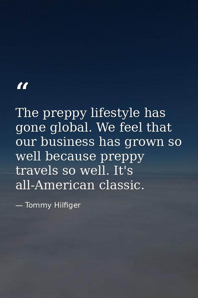 The preppy lifestyle has gone global. We feel that our business has grown so well because preppy travels so well. It's a — Tommy Hilfiger