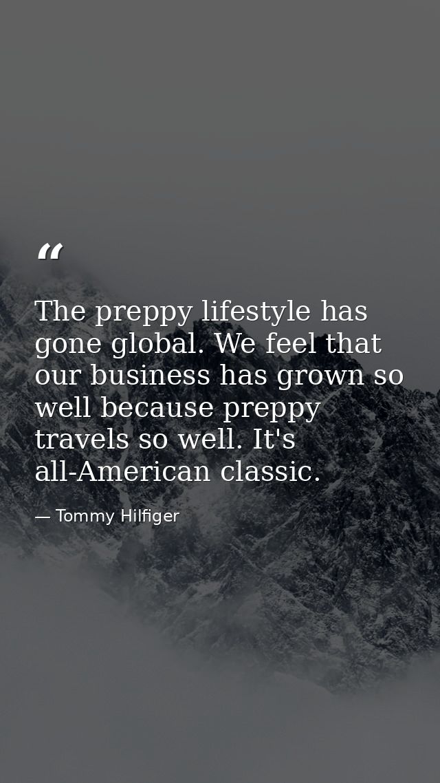 The preppy lifestyle has gone global. We feel that our business has grown so well because preppy travels so well. It's a — Tommy Hilfiger