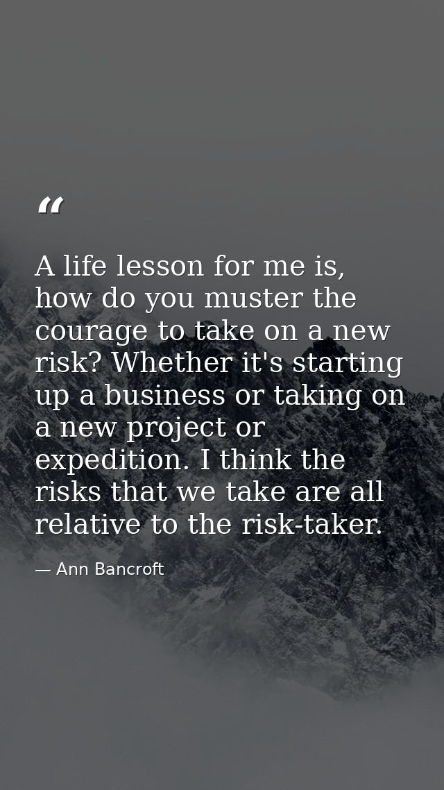 A life lesson for me is, how do you muster the courage to take on a new risk? Whether it's starting up a business or tak — Ann Bancroft