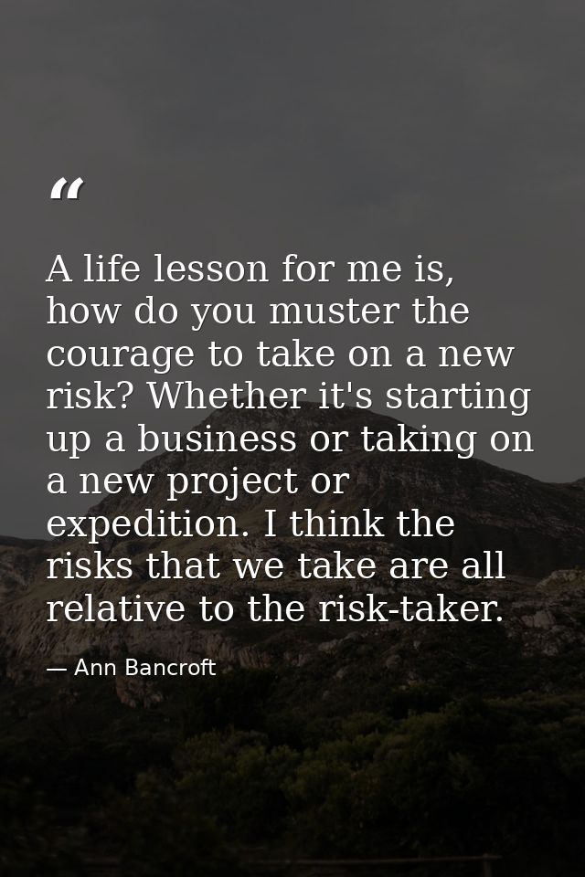 A life lesson for me is, how do you muster the courage to take on a new risk? Whether it's starting up a business or tak — Ann Bancroft