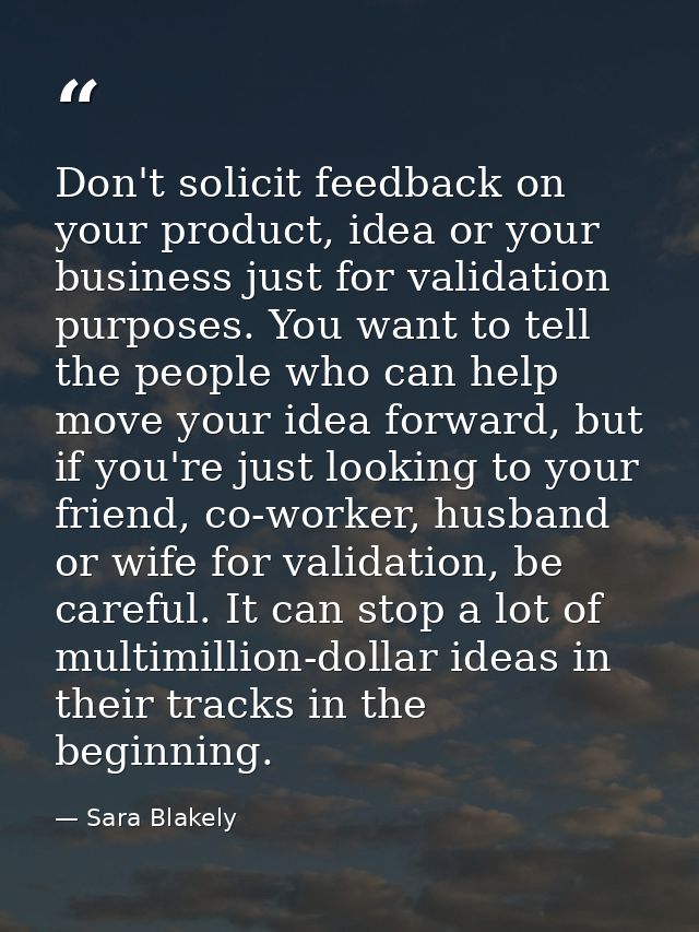 Don't solicit feedback on your product, idea or your business just for validation purposes. You want to tell the people  — Sara Blakely