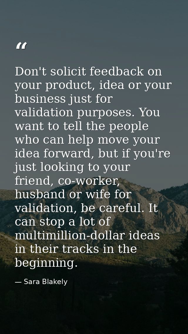 Don't solicit feedback on your product, idea or your business just for validation purposes. You want to tell the people  — Sara Blakely