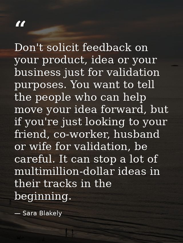 Don't solicit feedback on your product, idea or your business just for validation purposes. You want to tell the people  — Sara Blakely
