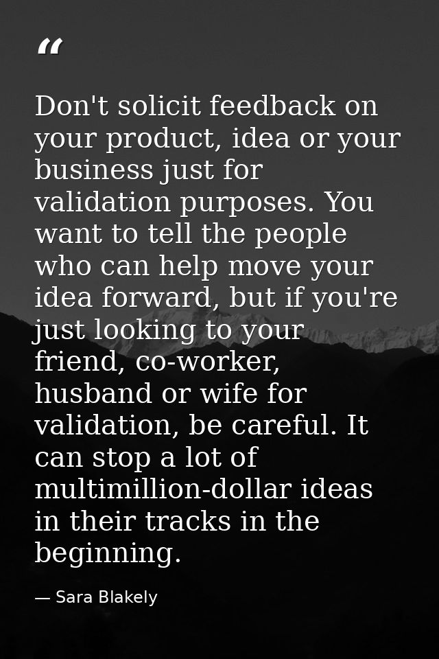 Don't solicit feedback on your product, idea or your business just for validation purposes. You want to tell the people  — Sara Blakely
