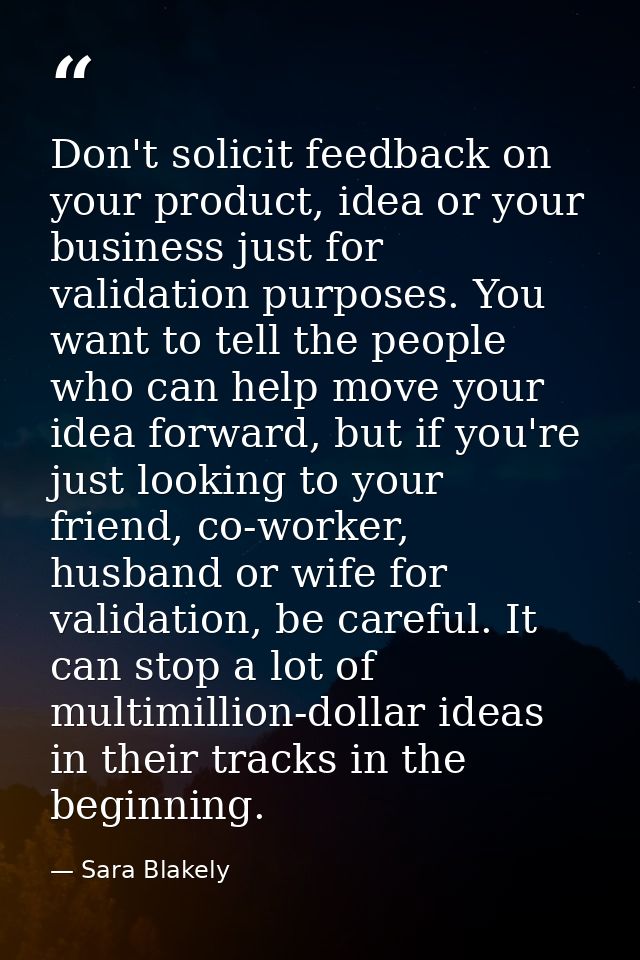 Don't solicit feedback on your product, idea or your business just for validation purposes. You want to tell the people  — Sara Blakely