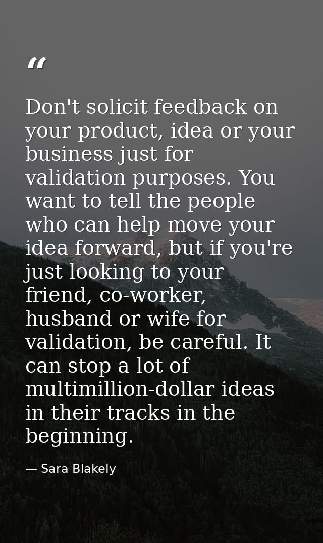 Don't solicit feedback on your product, idea or your business just for validation purposes. You want to tell the people  — Sara Blakely
