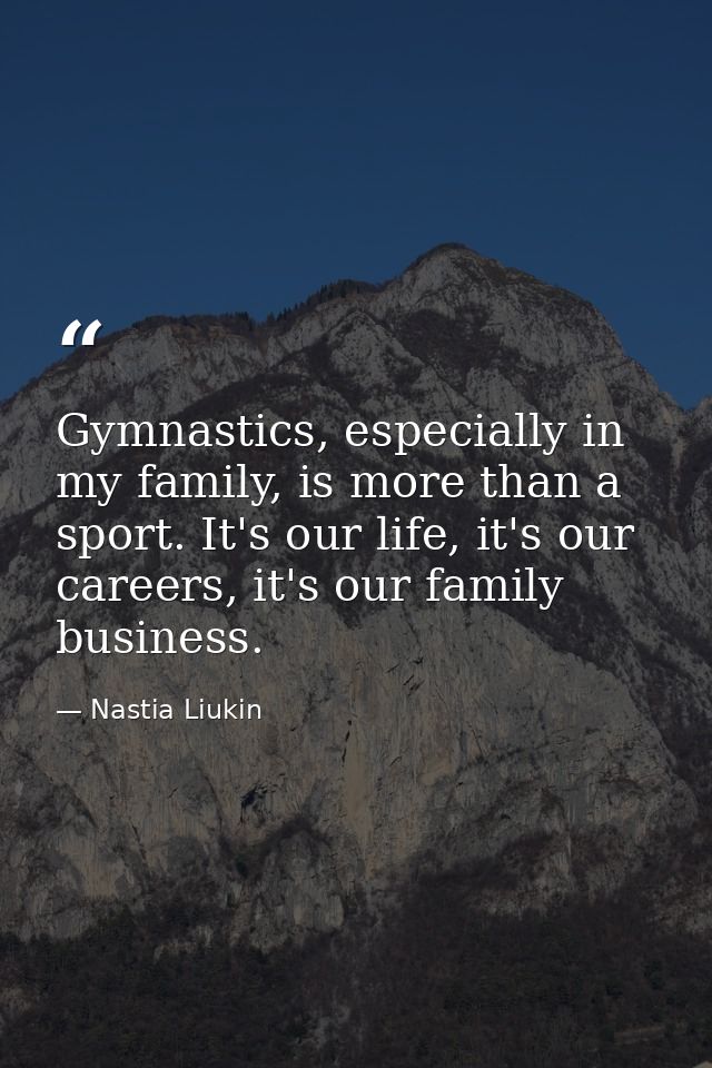Gymnastics, especially in my family, is more than a sport. It's our life, it's our careers, it's our family business. — Nastia Liukin