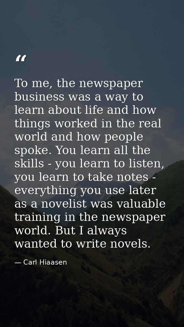 To me, the newspaper business was a way to learn about life and how things worked in the real world and how people spoke — Carl Hiaasen