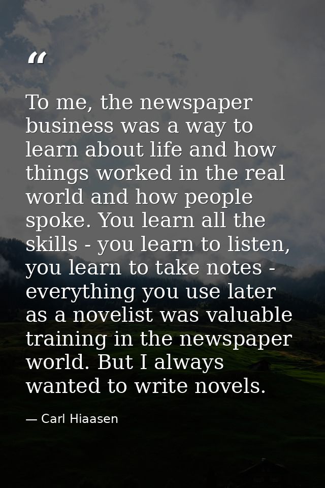 To me, the newspaper business was a way to learn about life and how things worked in the real world and how people spoke — Carl Hiaasen