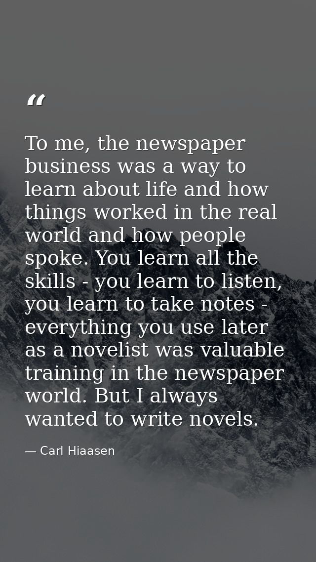 To me, the newspaper business was a way to learn about life and how things worked in the real world and how people spoke — Carl Hiaasen
