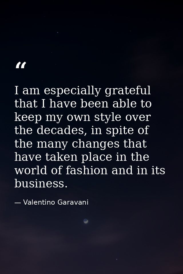 I am especially grateful that I have been able to keep my own style over the decades, in spite of the many changes that  — Valentino Garavani