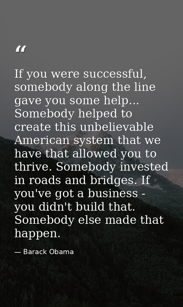If you were successful, somebody along the line gave you some help... Somebody helped to create this unbelievable Americ — Barack Obama