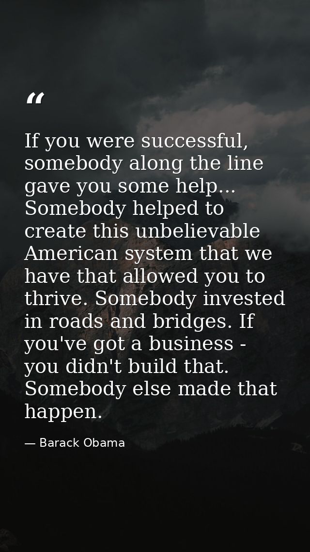 If you were successful, somebody along the line gave you some help... Somebody helped to create this unbelievable Americ — Barack Obama