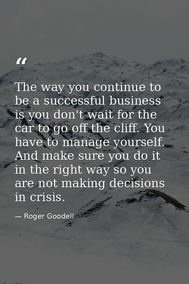 The way you continue to be a successful business is you don't wait for the car to go off the cliff. You have to manage y — Roger Goodell