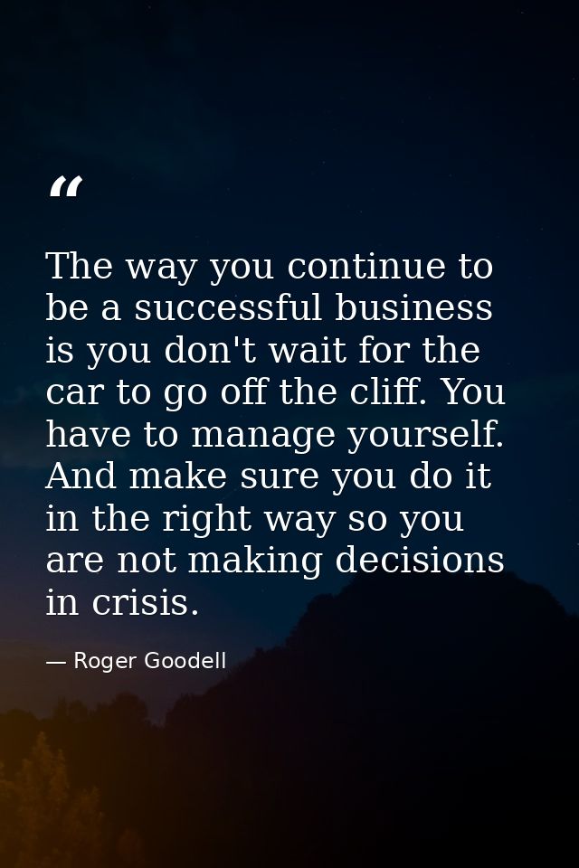 The way you continue to be a successful business is you don't wait for the car to go off the cliff. You have to manage y — Roger Goodell