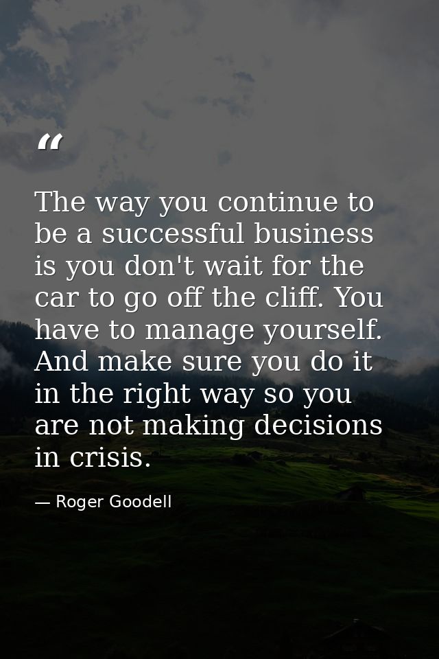 The way you continue to be a successful business is you don't wait for the car to go off the cliff. You have to manage y — Roger Goodell