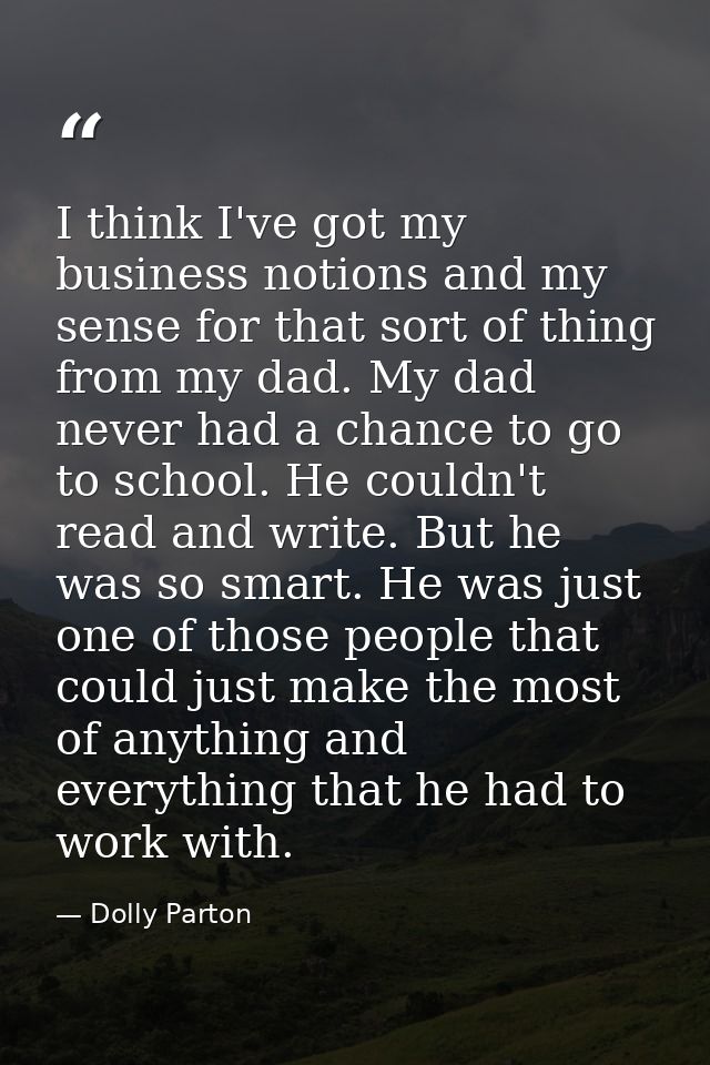 I think I've got my business notions and my sense for that sort of thing from my dad. My dad never had a chance to go to — Dolly Parton