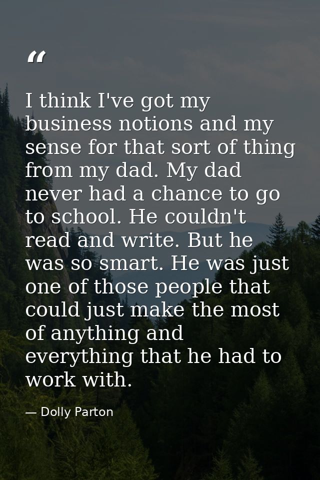 I think I've got my business notions and my sense for that sort of thing from my dad. My dad never had a chance to go to — Dolly Parton