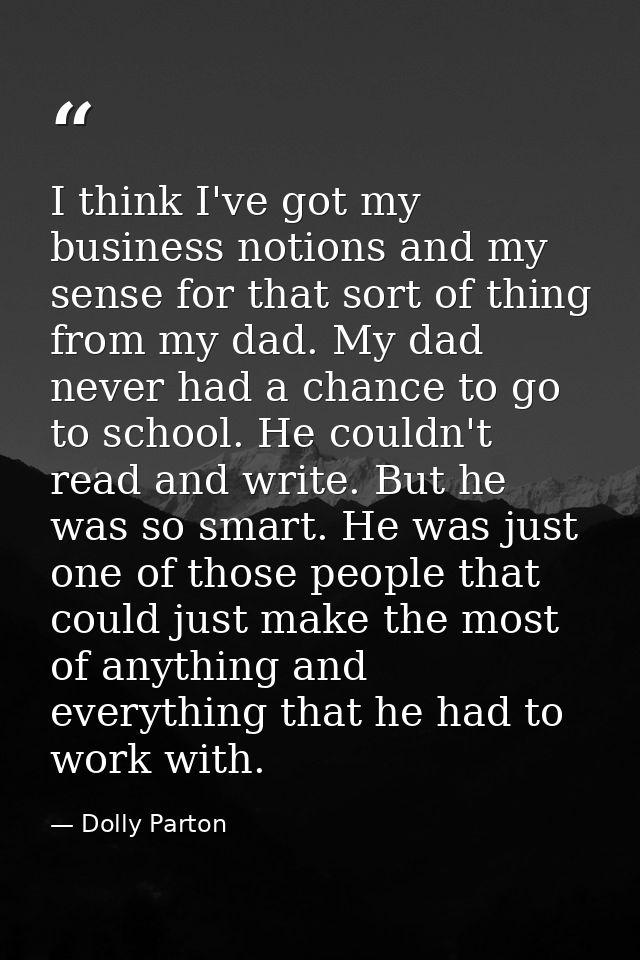 I think I've got my business notions and my sense for that sort of thing from my dad. My dad never had a chance to go to — Dolly Parton