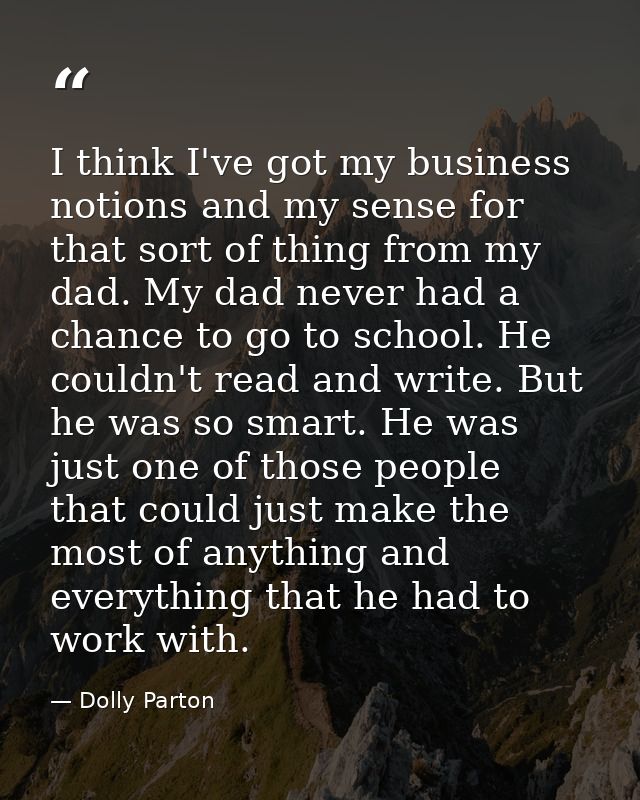 I think I've got my business notions and my sense for that sort of thing from my dad. My dad never had a chance to go to — Dolly Parton